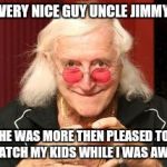 Jimmy Saville | VERY NICE GUY UNCLE JIMMY; HE WAS MORE THEN PLEASED TO WATCH MY KIDS WHILE I WAS AWAY | image tagged in jimmy saville | made w/ Imgflip meme maker