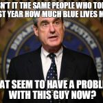 Robert Mueller | ISN'T IT THE SAME PEOPLE WHO TOLD US LAST YEAR HOW MUCH BLUE LIVES MATTER; THAT SEEM TO HAVE A PROBLEM WITH THIS GUY NOW? | image tagged in robert mueller | made w/ Imgflip meme maker