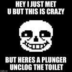 Bad joke sans | HEY I JUST MET U BUT THIS IS CRAZY; BUT HERES A PLUNGER UNCLOG THE TOILET | image tagged in bad joke sans | made w/ Imgflip meme maker