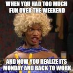 Girl!! I need to get my nails and hair did before Monday!!  | WHEN YOU HAD TOO MUCH FUN OVER THE WEEKEND; AND NOW YOU REALIZE ITS MONDAY AND BACK TO WORK | image tagged in girl i need to get my nails and hair did before monday | made w/ Imgflip meme maker