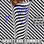 Water illusion | IF IT IS WIERD COMMENT #SWIRLY BOI FOR A UPVOTE; UPVOTE AND COMMENT #MEGA SWIRLY BOI PLS FOR A FREE BEPIS | image tagged in water illusion,scumbag | made w/ Imgflip meme maker