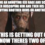 Star Wars Nute Gunray | MAKING AN ANNOYING KID RAGE AND SCREAM AFTER NOSCOPING HIM AND THEN HIS EVEN MORE ANNOYING BROTHER JOINS ON ANOTHER CONSOLE; "THIS IS GETTING OUT OF HAND, NOW THERES TWO OF THEM" | image tagged in star wars nute gunray | made w/ Imgflip meme maker