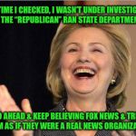 Hillary Clinton laughing | LAST TIME I CHECKED, I WASN’T UNDER INVESTIGATION BY THE “REPUBLICAN” RAN STATE DEPARTMENTH; BUT GO AHEAD & KEEP BELIEVING FOX NEWS & TREATING THEM AS IF THEY WERE A REAL NEWS ORGANIZATION | image tagged in hillary clinton laughing | made w/ Imgflip meme maker