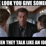 We all know of one. | THE LOOK YOU GIVE SOMEONE; WHEN THEY TALK LIKE AN IDIOT. | image tagged in house md | made w/ Imgflip meme maker