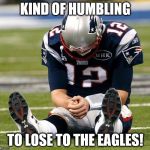 tom Brady sad | KIND OF HUMBLING TO LOSE TO THE EAGLES! | image tagged in tom brady sad | made w/ Imgflip meme maker