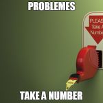 Problems | PROBLEMES; TAKE A NUMBER | image tagged in take a number,problems,numbers,number,issues | made w/ Imgflip meme maker