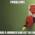 Take a number | PROBLEMS; TAKE A NUMBER AND GET IN LINE | image tagged in take a number,problems,numbers,number,issues | made w/ Imgflip meme maker