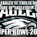 Eagles Win | E.A.G.L.E.S  EAGLES !!!  THIS IS OUR YEAR TO FLY !!! AT A SCORE OF  EAGLES 41 - 33 PATRIOTS !﻿; SUPER BOWL 2018 | image tagged in eagles win | made w/ Imgflip meme maker