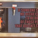 DECAF WUT | IF SOMEONE SERVED ME DECAF COFFEE I'D BE ONE OF THOSE PEOPLE THAT DOESN'T SWALLOW | image tagged in coffee,decaf coffee,funny,memes,funy memes | made w/ Imgflip meme maker