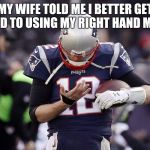 tom brady hand | MY WIFE TOLD ME I BETTER GET USED TO USING MY RIGHT HAND MORE | image tagged in tom brady hand | made w/ Imgflip meme maker
