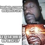 I sleep, real sh** | Gunshots, screams and police cars; GET FEATURED ON IMGFLIP | image tagged in i sleep real sh** | made w/ Imgflip meme maker
