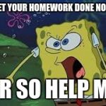 Screaming Sponge bob | GET YOUR HOMEWORK DONE NOW; OR SO HELP ME | image tagged in screaming sponge bob | made w/ Imgflip meme maker