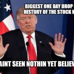 Trump Not Me | BIGGEST ONE DAY DROP IN THE HISTORY OF THE STOCK MARKET; YOU AINT SEEN NOTHIN YET BELIEVE ME | image tagged in trump not me | made w/ Imgflip meme maker
