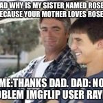 Why is my sister named  | ME: DAD WHY IS MY SISTER NAMED ROSE.
DAD: BECAUSE YOUR MOTHER LOVES ROSES. ME:THANKS DAD.
DAD: NO PROBLEM IMGFLIP USER RAYDOG | image tagged in why is my sister named | made w/ Imgflip meme maker