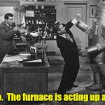 1930s robot attacks | Oh no.  The furnace is acting up again. | image tagged in 1930s robot attacks | made w/ Imgflip meme maker