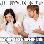 How to start a fight on Valentine's day | BABY, I'D BUY YOU CHOCOLATE BUT, THEY SAY IT'S BAD FOR DOGS. | image tagged in couple fighting,memes,valentine's day | made w/ Imgflip meme maker
