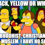 bully | BLACK, YELLOW OR WHITE; BUDDHIST, CHRISTIAN OR MUSLEM 
I HAVE NO SOUL | image tagged in bully | made w/ Imgflip meme maker