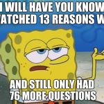Spongebob tuff fnaf | I WILL HAVE YOU KNOW I WATCHED 13 REASONS WHY; AND STILL ONLY HAD 76 MORE QUESTIONS | image tagged in spongebob tuff fnaf | made w/ Imgflip meme maker