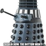 Dalek | DE~REG~ULATE; CASH IN NOW. THE BOTTOM WON’T FALL OUT UNTIL A DEM IS IN OFFICE. THEN WE CAN BLAME THEM LIKE USUAL | image tagged in dalek | made w/ Imgflip meme maker