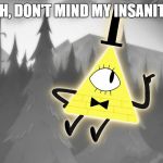 Gravity Falls: Bill Cipher | OH, DON'T MIND MY INSANITY | image tagged in gravity falls bill cipher | made w/ Imgflip meme maker