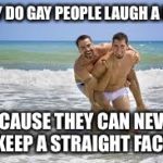 Why do gay people laugh a lot? | WHY DO GAY PEOPLE LAUGH A LOT? BECAUSE THEY CAN NEVER KEEP A STRAIGHT FACE | image tagged in two gay guys | made w/ Imgflip meme maker