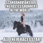 Meanwhile in Finland - 
I realized why Scandanavians are the fastest runners in the world... | I REALIZED WHY SCANDANAVIANS ARE THE FASTEST RUNNERS IN THE WORLD... ...ALL THEIR RACES START NEAR THE FINNISH LINE. | image tagged in meanwhile in finland | made w/ Imgflip meme maker