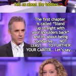 Career Lobster | The first chapter is called “Stand up straight with your shoulders back” and its about being combative... 
NOT LEAST...  TO FURTHER YOUR CAREER… Let’s say... Tell us about the lobster… | image tagged in peterson newman lobster,jordan peterson vs feminist interviewer,lobster,cathy newman | made w/ Imgflip meme maker