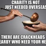 Charity is not just needed overseas... | CHARITY IS NOT JUST NEEDED OVERSEAS; THERE ARE CRACKHEADS NEARBY WHO NEED YOUR HELP | image tagged in serving the poor | made w/ Imgflip meme maker