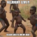 Dancing Africa | ALLRIGHT LEVI !! CLEAN SHEETS ON MY BED ! | image tagged in dancing africa | made w/ Imgflip meme maker