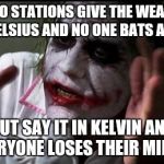 Everyone loses their minds | RADIO STATIONS GIVE THE WEATHER IN CELSIUS AND NO ONE BATS AN EYE; BUT SAY IT IN KELVIN AND EVERYONE LOSES THEIR MINDS! | image tagged in everyone loses their minds | made w/ Imgflip meme maker