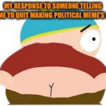 cartman's butt | MY RESPONSE TO SOMEONE TELLING ME TO QUIT MAKING POLITICAL MEME'S :) | image tagged in cartman's butt | made w/ Imgflip meme maker