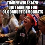 Just so ya know... I hate corrupt republicans too, but poking fun at hypocrite liberals is more fun | TIMBERWOLF81470 QUIT MAKING FUN OF CORRUPT DEMOCRATS | image tagged in crying liberal | made w/ Imgflip meme maker