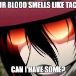Alucard | YOUR BLOOD SMELLS LIKE TACOS. CAN I HAVE SOME? | image tagged in alucard | made w/ Imgflip meme maker