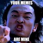 Shang Tsung | YOUR MEMES; ARE MINE | image tagged in shang tsung | made w/ Imgflip meme maker