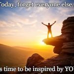 Be inspired by YOU | Today, forget everyone else... it's time to be inspired by YOU! | image tagged in inspiring,just do it,you can do it,inspirational quote | made w/ Imgflip meme maker