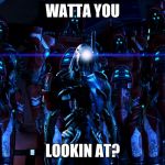 Mass Effect Legion's posse | WATTA YOU; LOOKIN AT? | image tagged in mass effect legion's posse | made w/ Imgflip meme maker