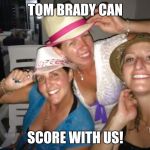 Milfs going wild | TOM BRADY CAN; SCORE WITH US! | image tagged in milfs going wild | made w/ Imgflip meme maker