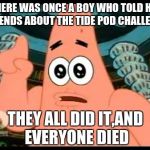 Tide Pods are for washing clothes,not for eating | THERE WAS ONCE A BOY WHO TOLD HIS FRIENDS ABOUT THE TIDE POD CHALLENGE; THEY ALL DID IT,AND EVERYONE DIED | image tagged in memes,patrick says | made w/ Imgflip meme maker