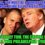 Capital Discussion | DON, YOU MUST BE A PATRIOTS FAN, YOU KNOW, BEING ALL PATRIOTIC AND STUFF; ACTUALLY TOM, THE CAPITAL OF THE U.S. WAS PHILADELPHIA 1790-1800 | image tagged in tom brady,donald trump,superbowl,philadelphia eagles,new england patriots | made w/ Imgflip meme maker