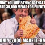 Chris Christie Pizza | SO WHAT YOU ARE SAYING IS THAT FEMA ORDERED 30,000 MEALS FOR PUERTO RICO; AND ONLY 5,000 MADE IT. HMMM. | image tagged in chris christie pizza | made w/ Imgflip meme maker