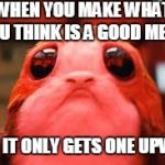 Sad Porg | WHEN YOU MAKE WHAT YOU THINK IS A GOOD MEME; AND IT ONLY GETS ONE UPVOTE | image tagged in sad porg | made w/ Imgflip meme maker