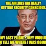 Rodney | THE AIRLINES ARE REALLY GETTING SECURITY CONSCIOUS. ON MY LAST FLIGHT, THEY WOULDN'T EVEN TELL ME WHERE I WAS GOING TO. | image tagged in rodney | made w/ Imgflip meme maker