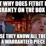 Tommy Boy | BUT WHY DOES FITBIT PUT A WARRANTY ON THE BOX THEN? BECAUSE THEY KNOW ALL THEY SOLD YA WAS A WARRANTEED PIECE OF SHIT. | image tagged in tommy boy | made w/ Imgflip meme maker