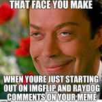 That face one makes when | THAT FACE YOU MAKE; WHEN YOURE JUST STARTING OUT ON IMGFLIP AND RAYDOG COMMENTS ON YOUR MEME | image tagged in that face one makes when | made w/ Imgflip meme maker