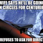 Men and their cars. The saga enters a new dimension. | WIFE SAYS HE'LL BE GOING IN CIRCLES FOR CENTURIES; STILL REFUSES TO ASK FOR DIRECTIONS | image tagged in tesla space car,spacex,elon musk | made w/ Imgflip meme maker