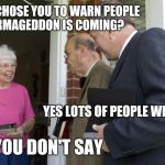 Jehovah's Witnesses | GOD CHOSE YOU TO WARN PEOPLE ARMAGEDDON IS COMING? YOU DON'T SAY; YES LOTS OF PEOPLE WILL DIE | image tagged in jehovas witness,jehovah's witness | made w/ Imgflip meme maker