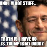 Paul Ryan - Coward | I THINK I'M HOT STUFF... TRUTH IS, I HAVE NO BALLS. TRUMP IS MY DADDY. | image tagged in paul ryan - coward | made w/ Imgflip meme maker