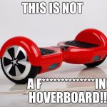 plz understand | THIS IS NOT; A F**************ING HOVERBOARD!!!! | image tagged in not a hoverboard,memes | made w/ Imgflip meme maker