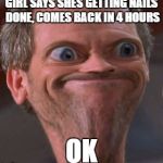 X well ok then | GIRL SAYS SHES GETTING NAILS DONE, COMES BACK IN 4 HOURS; OK | image tagged in x well ok then | made w/ Imgflip meme maker