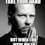 metallica | I DON'T ALWAYS TAKE YOUR HAND; BUT WHEN I DO, WERE OFF TO NEVER NEVER LAND | image tagged in metallica | made w/ Imgflip meme maker